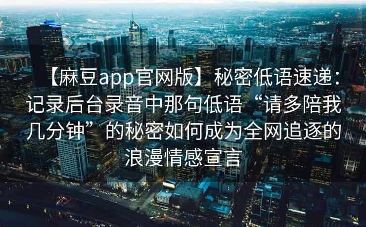 【麻豆app官网版】秘密低语速递：记录后台录音中那句低语“请多陪我几分钟”的秘密如何成为全网追逐的浪漫情感宣言